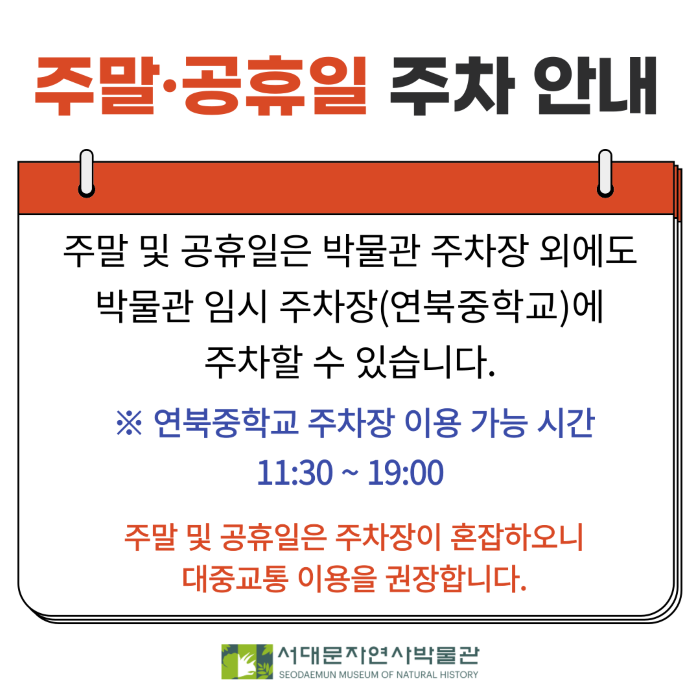 주말·공휴일 주차 안내 팝업, 주말 및 공휴일은 박물관 주차장 외에도 박물관 임시 주차장(연북중학교)에 주차할 수 있습니다. ※ 연북중학교 주차장 이용 가능 시간 11:30~19:00 주말 및 공휴일은 주차장이 혼잡하오니 대중교통 이용을 권장합니다. 로고내용: 서대문자연사박물관 
SEODAEMUN MUSEUM OF NATURAL HISTORY